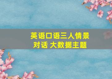 英语口语三人情景对话 大数据主题